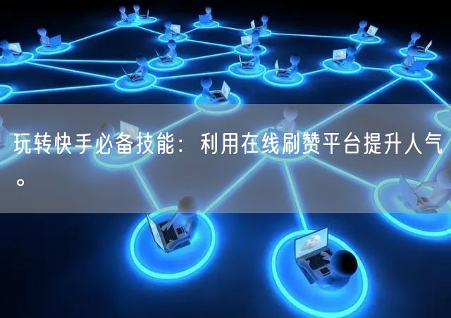 玩转快手必备技能：利用在线刷赞平台提升人气。