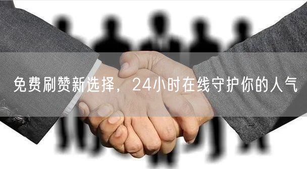 免费刷赞新选择，24小时在线守护你的人气