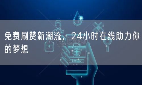 免费刷赞新潮流，24小时在线助力你的梦想