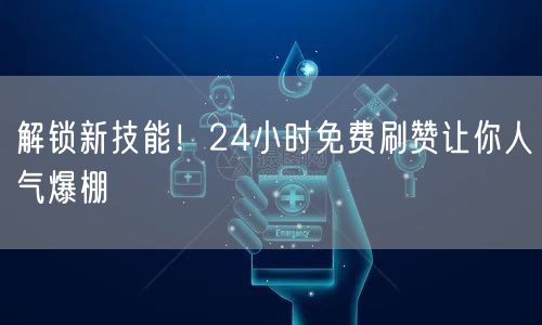 解锁新技能！24小时免费刷赞让你人气爆棚