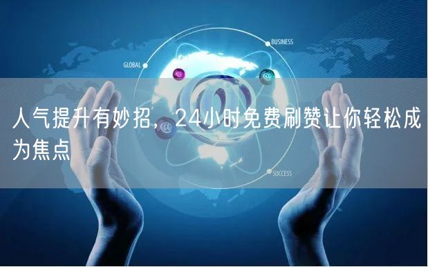 人气提升有妙招，24小时免费刷赞让你轻松成为焦点