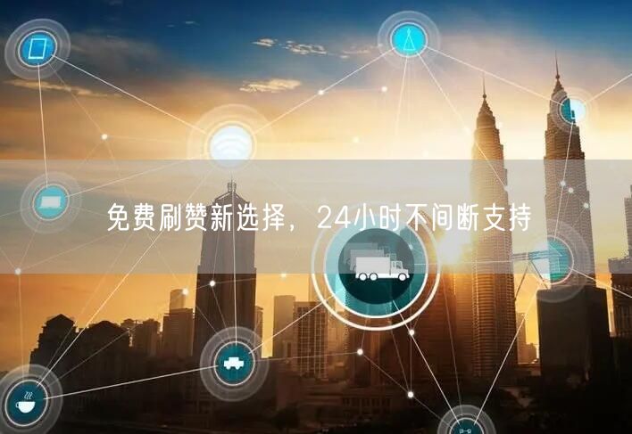 免费刷赞新选择，24小时不间断支持