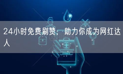 24小时免费刷赞，助力你成为网红达人
