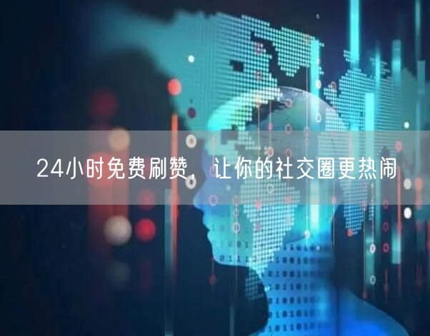 24小时免费刷赞，让你的社交圈更热闹