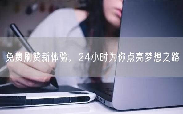 免费刷赞新体验，24小时为你点亮梦想之路