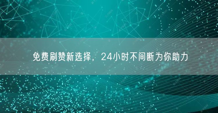 免费刷赞新选择，24小时不间断为你助力