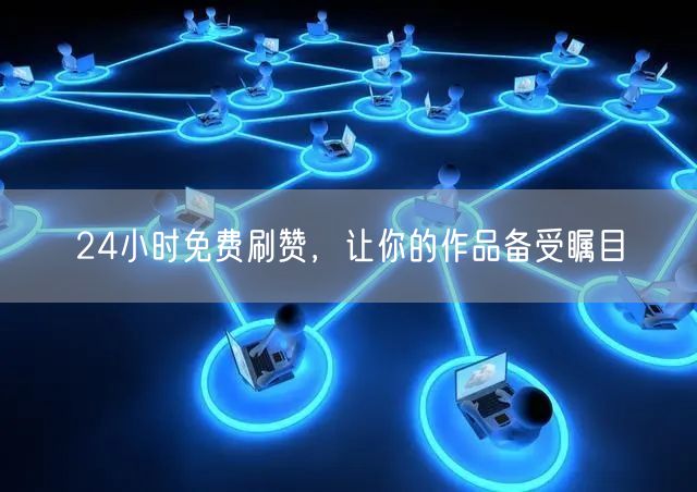 24小时免费刷赞，让你的作品备受瞩目