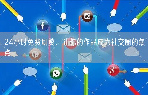 24小时免费刷赞，让你的作品成为社交圈的焦点