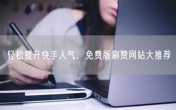 轻松提升快手人气，免费版刷赞网站大推荐
