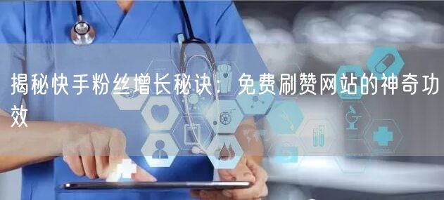 揭秘快手粉丝增长秘诀：免费刷赞网站的神奇功效