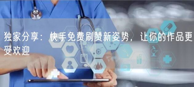 独家分享：快手免费刷赞新姿势，让你的作品更受欢迎