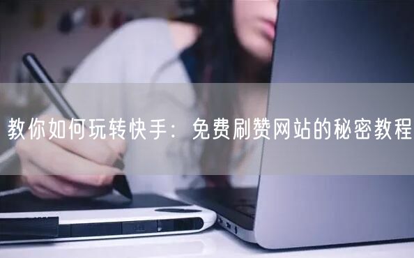 教你如何玩转快手：免费刷赞网站的秘密教程