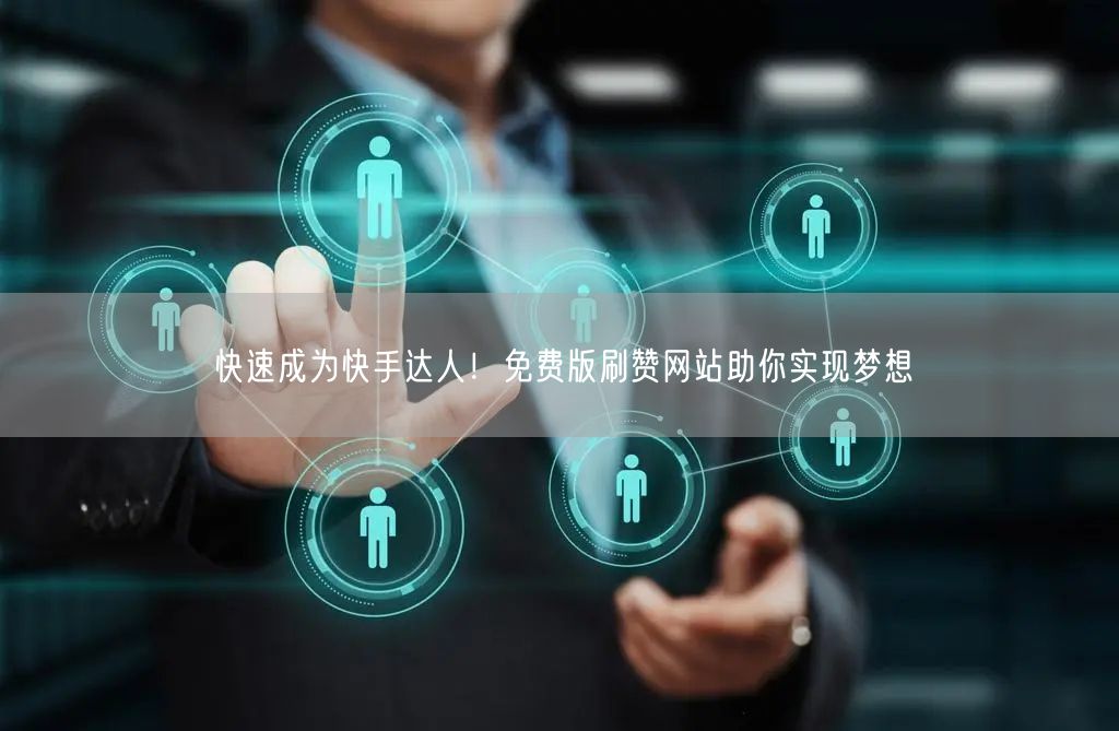 快速成为快手达人！免费版刷赞网站助你实现梦想