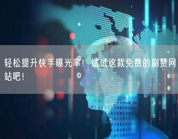 轻松提升快手曝光率！试试这款免费的刷赞网站吧！