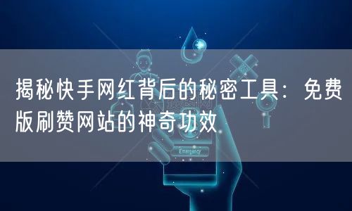 揭秘快手网红背后的秘密工具：免费版刷赞网站的神奇功效