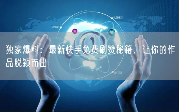 独家爆料：最新快手免费刷赞秘籍，让你的作品脱颖而出