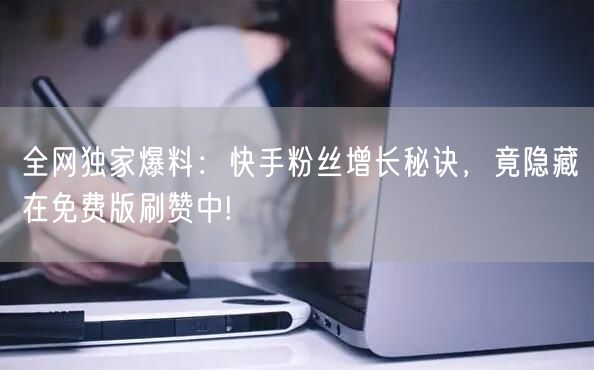 全网独家爆料：快手粉丝增长秘诀，竟隐藏在免费版刷赞中!