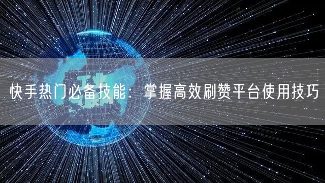 快手热门必备技能：掌握高效刷赞平台使用技巧