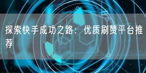 探索快手成功之路：优质刷赞平台推荐