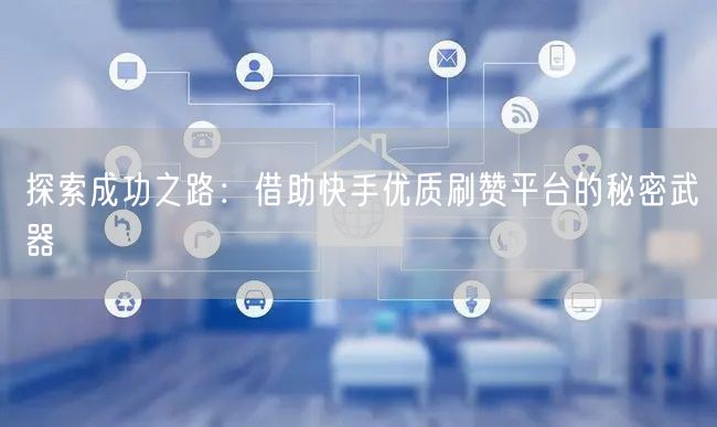 探索成功之路：借助快手优质刷赞平台的秘密武器