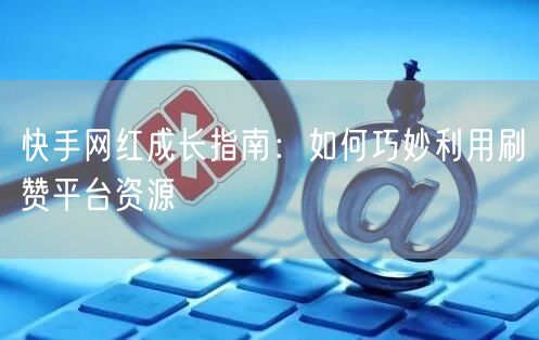快手网红成长指南：如何巧妙利用刷赞平台资源