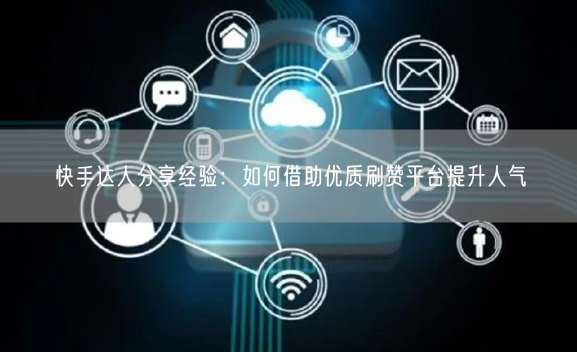 快手达人分享经验：如何借助优质刷赞平台提升人气