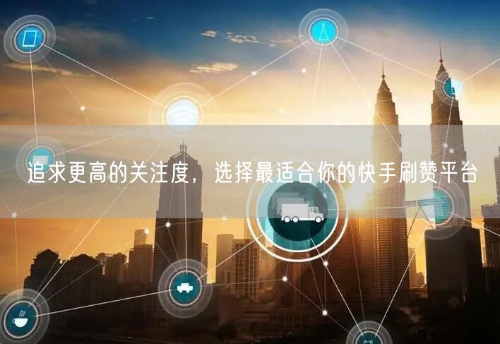 追求更高的关注度，选择最适合你的快手刷赞平台
