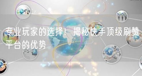 专业玩家的选择！揭秘快手顶级刷赞平台的优势