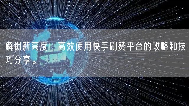 解锁新高度！高效使用快手刷赞平台的攻略和技巧分享。