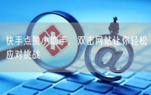 快手点赞小助手，双击网站让你轻松应对挑战