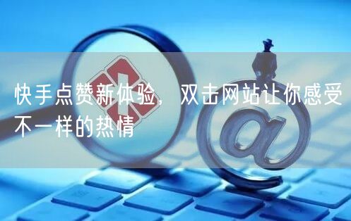 快手点赞新体验，双击网站让你感受不一样的热情