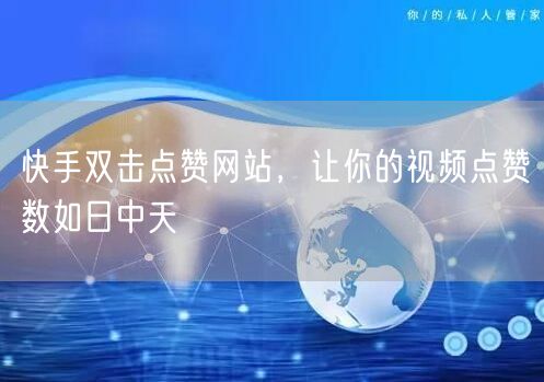 快手双击点赞网站，让你的视频点赞数如日中天