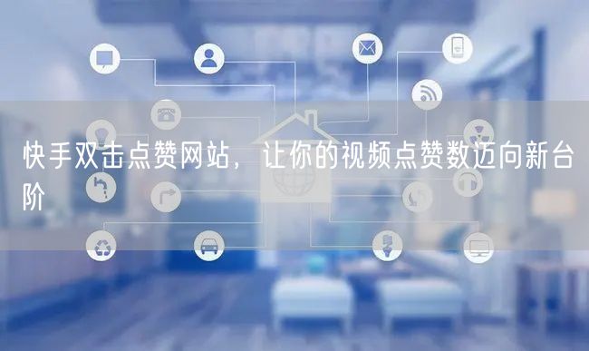 快手双击点赞网站，让你的视频点赞数迈向新台阶