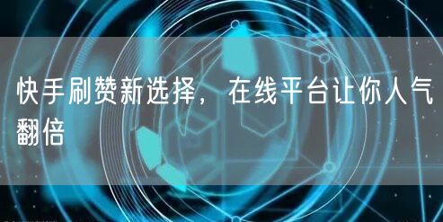 快手刷赞新选择，在线平台让你人气翻倍