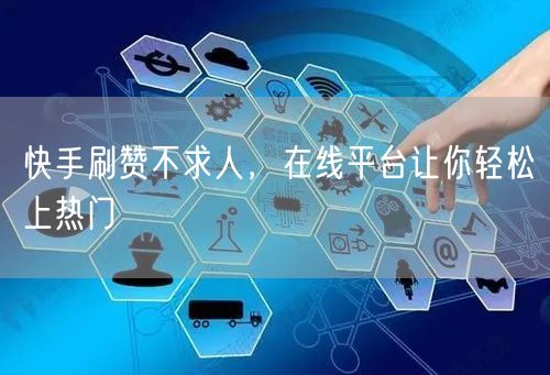 快手刷赞不求人，在线平台让你轻松上热门