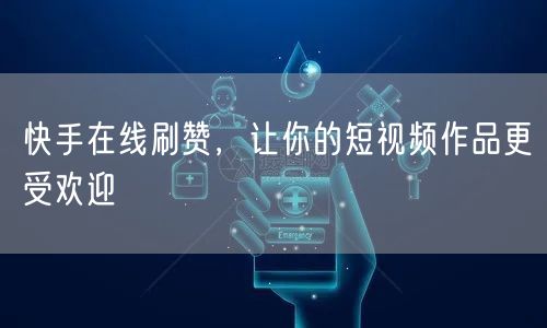 快手在线刷赞，让你的短视频作品更受欢迎