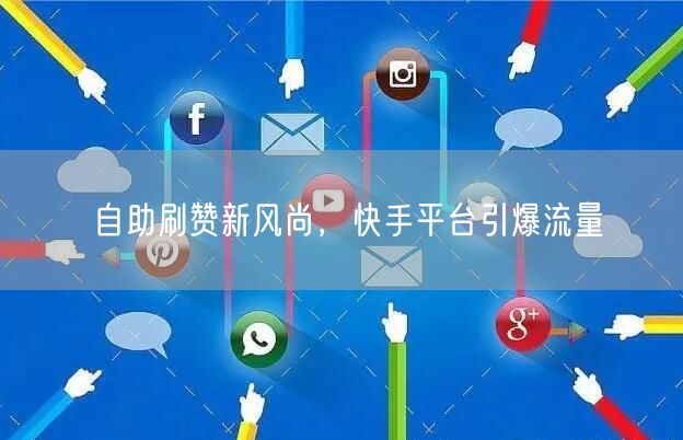 自助刷赞新风尚，快手平台引爆流量