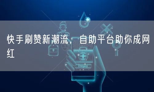 快手刷赞新潮流，自助平台助你成网红