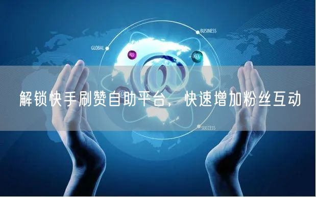 解锁快手刷赞自助平台，快速增加粉丝互动