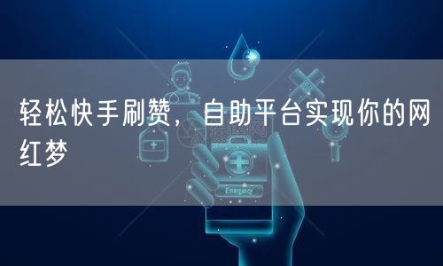 轻松快手刷赞，自助平台实现你的网红梦