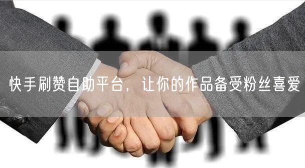 快手刷赞自助平台，让你的作品备受粉丝喜爱