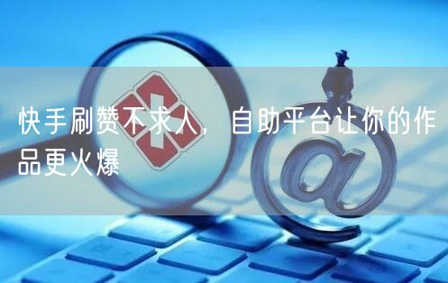 快手刷赞不求人，自助平台让你的作品更火爆