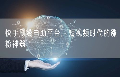 快手刷赞自助平台，短视频时代的涨粉神器