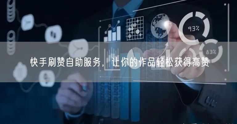 快手刷赞自助服务，让你的作品轻松获得高赞