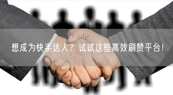 想成为快手达人？试试这些高效刷赞平台！