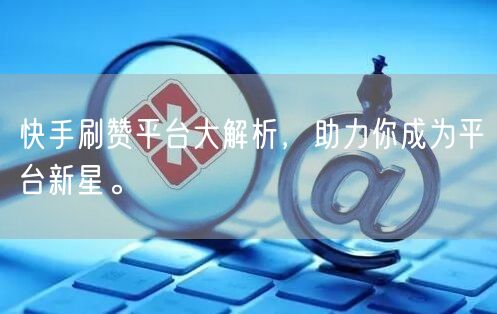 快手刷赞平台大解析，助力你成为平台新星。