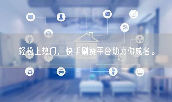 轻松上热门，快手刷赞平台助力你成名。