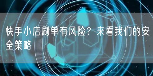 快手小店刷单有风险？来看我们的安全策略