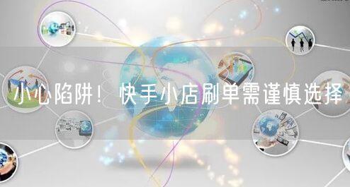 小心陷阱！快手小店刷单需谨慎选择