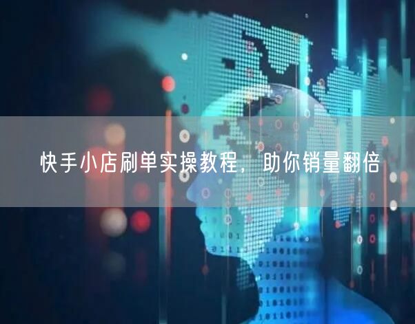 快手小店刷单实操教程，助你销量翻倍